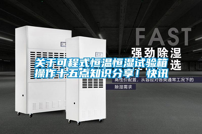 關(guān)于可程式恒溫恒濕試驗(yàn)箱操作十五點(diǎn)知識分享！快訊