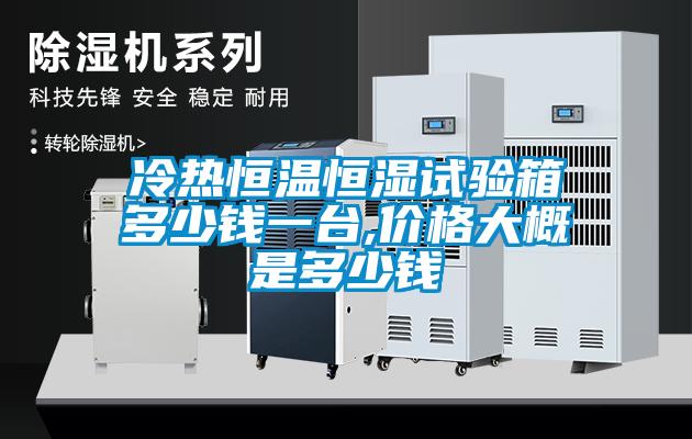 冷熱恒溫恒濕試驗(yàn)箱多少錢一臺,價格大概是多少錢
