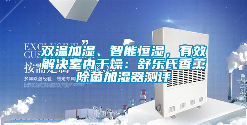 雙溫加濕、智能恒濕，有效解決室內(nèi)干燥：舒樂氏香薰除菌加濕器測評