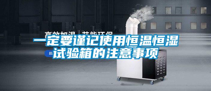 一定要謹(jǐn)記使用恒溫恒濕試驗箱的注意事項