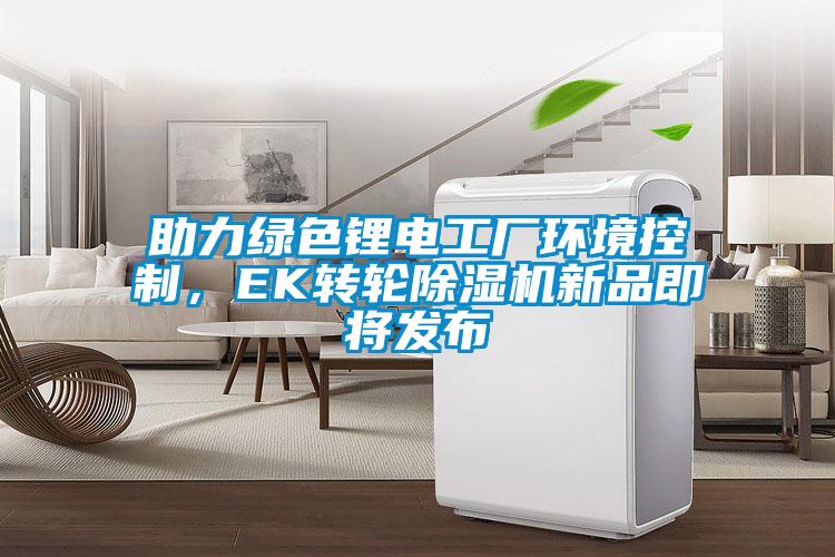 助力綠色鋰電工廠環(huán)境控制，EK轉(zhuǎn)輪除濕機(jī)新品即將發(fā)布
