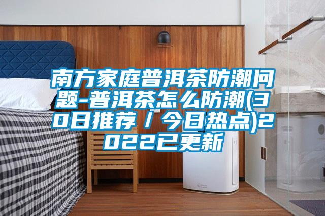 南方家庭普洱茶防潮問題-普洱茶怎么防潮(30日推薦／今日熱點(diǎn))2022已更新