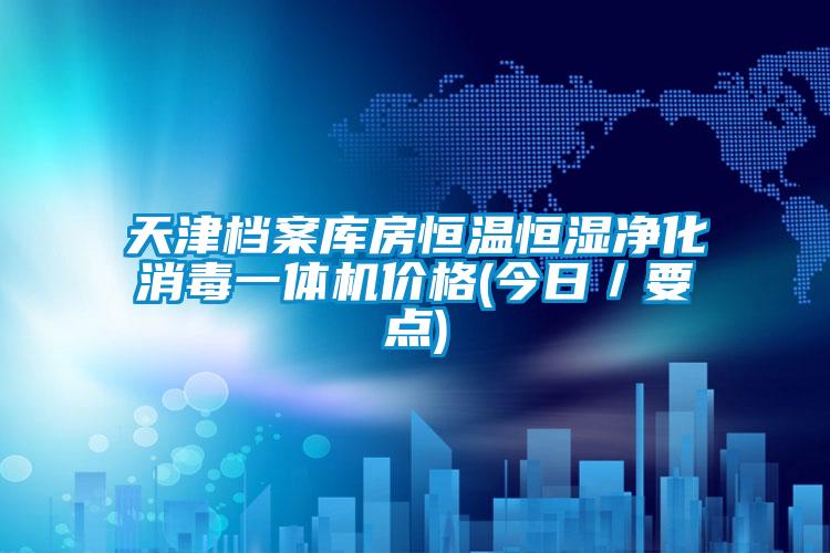 天津檔案庫(kù)房恒溫恒濕凈化消毒一體機(jī)價(jià)格(今日／要點(diǎn))