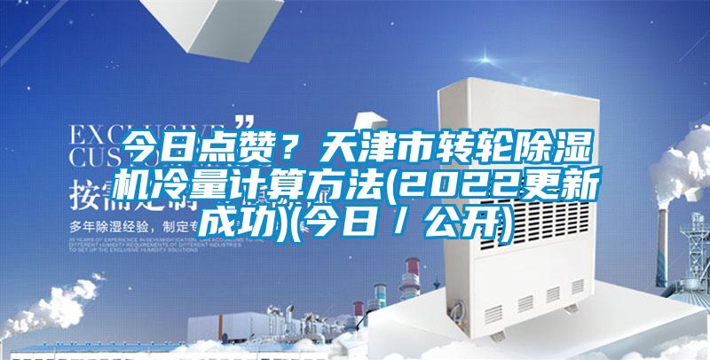 今日點(diǎn)贊？天津市轉(zhuǎn)輪除濕機(jī)冷量計(jì)算方法(2022更新成功)(今日／公開)