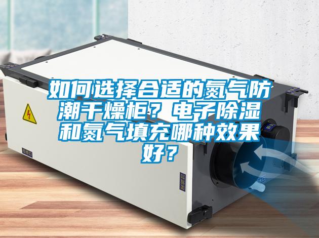 如何選擇合適的氮氣防潮干燥柜？電子除濕和氮氣填充哪種效果好？