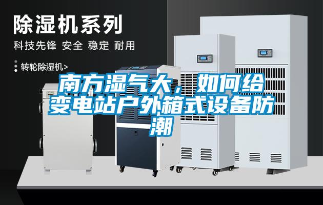 南方濕氣大，如何給變電站戶外箱式設(shè)備防潮