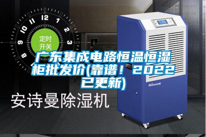 廣東集成電路恒溫恒濕柜批發(fā)價(靠譜！2022已更新)
