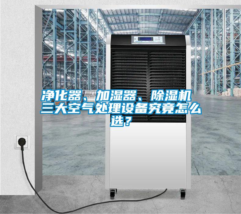凈化器、加濕器、除濕機 三大空氣處理設備究竟怎么選？