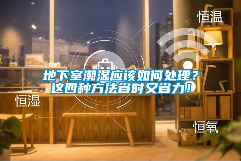 地下室潮濕應(yīng)該如何處理？這四種方法省時(shí)又省力！