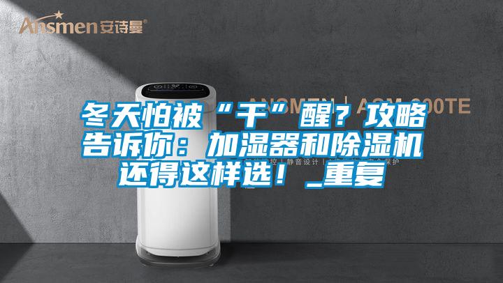 冬天怕被“干”醒？攻略告訴你：加濕器和除濕機還得這樣選！_重復
