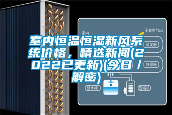 室內(nèi)恒溫恒濕新風(fēng)系統(tǒng)價(jià)格，精選新聞(2022已更新)(今日／解密)