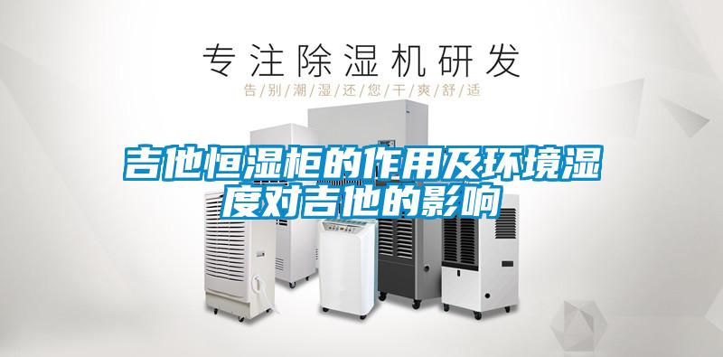 吉他恒濕柜的作用及環(huán)境濕度對吉他的影響