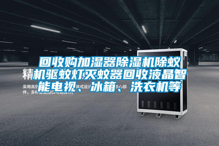 回收購加濕器除濕機(jī)除蟻機(jī)驅(qū)蚊燈滅蚊器回收液晶智能電視、冰箱、洗衣機(jī)等