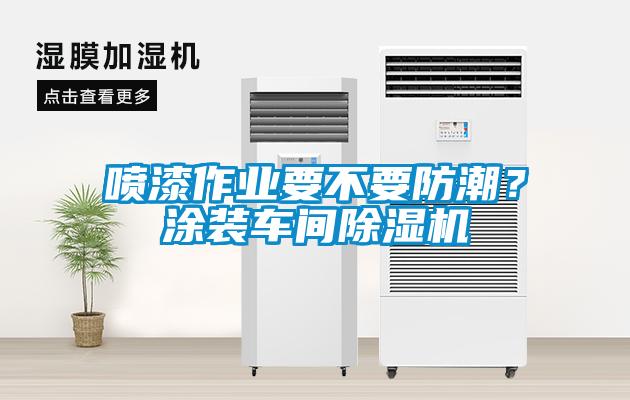 噴漆作業(yè)要不要防潮？涂裝車間除濕機