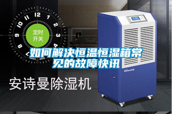 如何解決恒溫恒濕箱常見的故障快訊