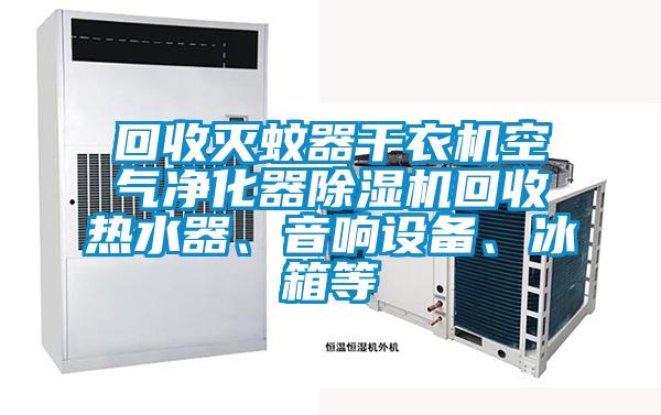 回收滅蚊器干衣機(jī)空氣凈化器除濕機(jī)回收熱水器、音響設(shè)備、冰箱等