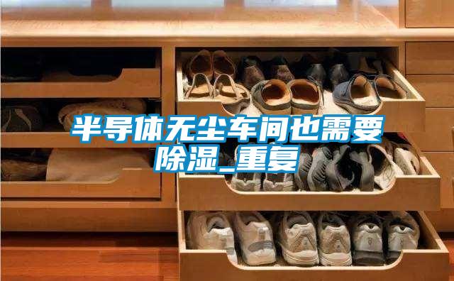 半導(dǎo)體無塵車間也需要除濕_重復(fù)