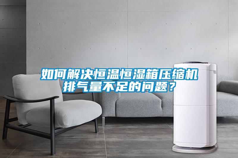 如何解決恒溫恒濕箱壓縮機(jī)排氣量不足的問題？