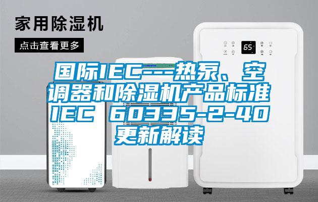國際IEC---熱泵、空調(diào)器和除濕機(jī)產(chǎn)品標(biāo)準(zhǔn)IEC 60335-2-40更新解讀