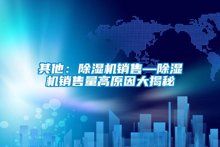 其他：除濕機(jī)銷售—除濕機(jī)銷售量高原因大揭秘