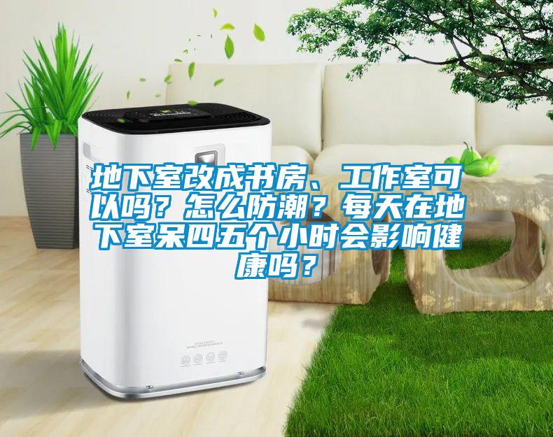 地下室改成書房、工作室可以嗎？怎么防潮？每天在地下室呆四五個小時會影響健康嗎？