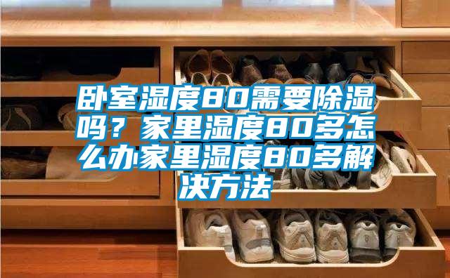 臥室濕度80需要除濕嗎？家里濕度80多怎么辦家里濕度80多解決方法