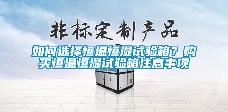 如何選擇恒溫恒濕試驗箱？購買恒溫恒濕試驗箱注意事項