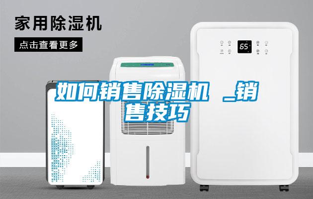如何銷(xiāo)售除濕機(jī) _銷(xiāo)售技巧