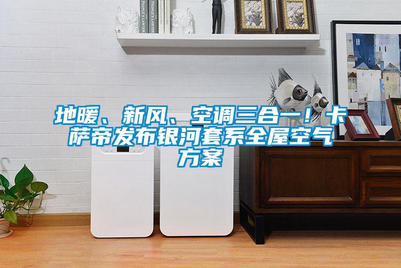 地暖、新風(fēng)、空調(diào)三合一！卡薩帝發(fā)布銀河套系全屋空氣方案