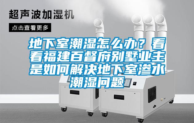 地下室潮濕怎么辦？看看福建百督府別墅業(yè)主是如何解決地下室滲水潮濕問題
