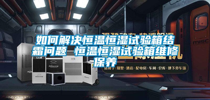 如何解決恒溫恒濕試驗(yàn)箱結(jié)霜問題 恒溫恒濕試驗(yàn)箱維修保養(yǎng)