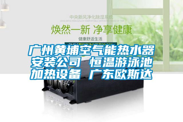 廣州黃埔空氣能熱水器安裝公司 恒溫游泳池加熱設(shè)備 廣東歐斯達