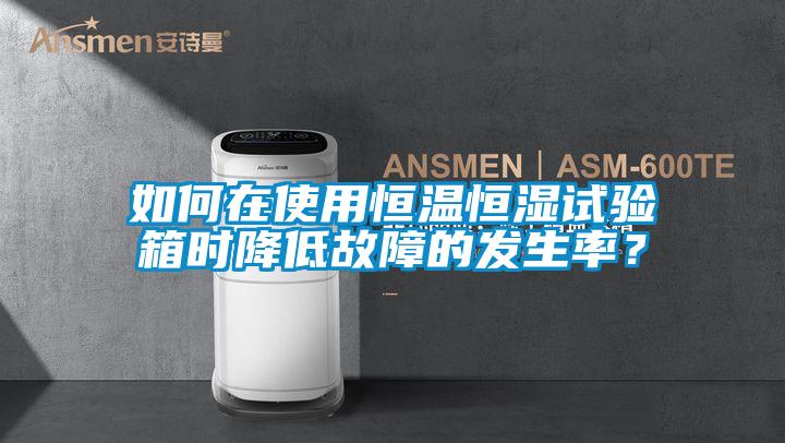 如何在使用恒溫恒濕試驗箱時降低故障的發(fā)生率？
