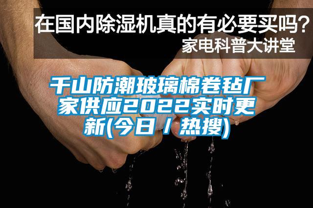 千山防潮玻璃棉卷氈廠家供應(yīng)2022實(shí)時(shí)更新(今日／熱搜)
