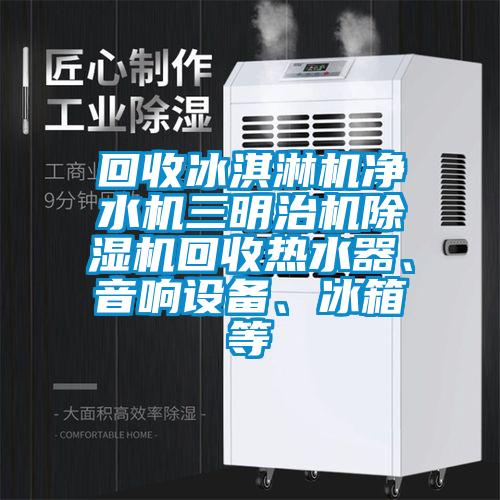 回收冰淇淋機(jī)凈水機(jī)三明治機(jī)除濕機(jī)回收熱水器、音響設(shè)備、冰箱等