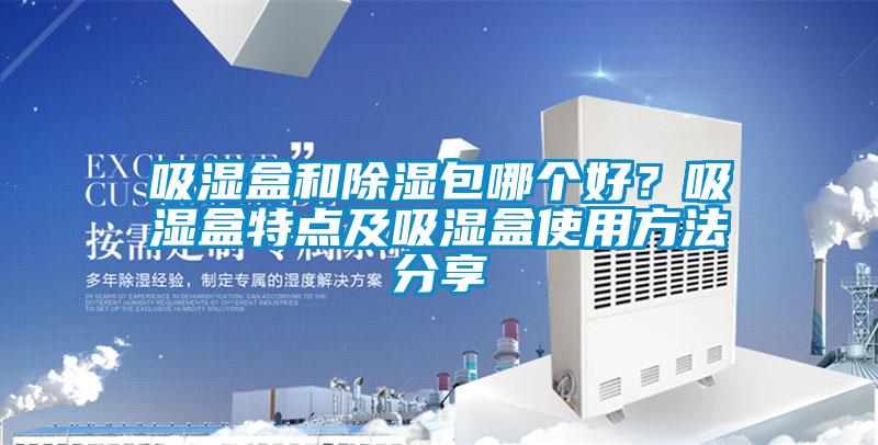 吸濕盒和除濕包哪個好？吸濕盒特點(diǎn)及吸濕盒使用方法分享