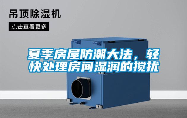 夏季房屋防潮大法，輕快處理房間濕潤的攪擾