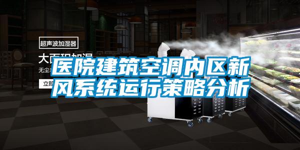 醫(yī)院建筑空調(diào)內(nèi)區(qū)新風系統(tǒng)運行策略分析