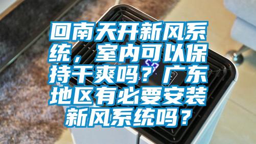 回南天開新風(fēng)系統(tǒng)，室內(nèi)可以保持干爽嗎？廣東地區(qū)有必要安裝新風(fēng)系統(tǒng)嗎？