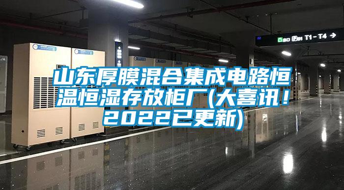 山東厚膜混合集成電路恒溫恒濕存放柜廠(大喜訊！2022已更新)