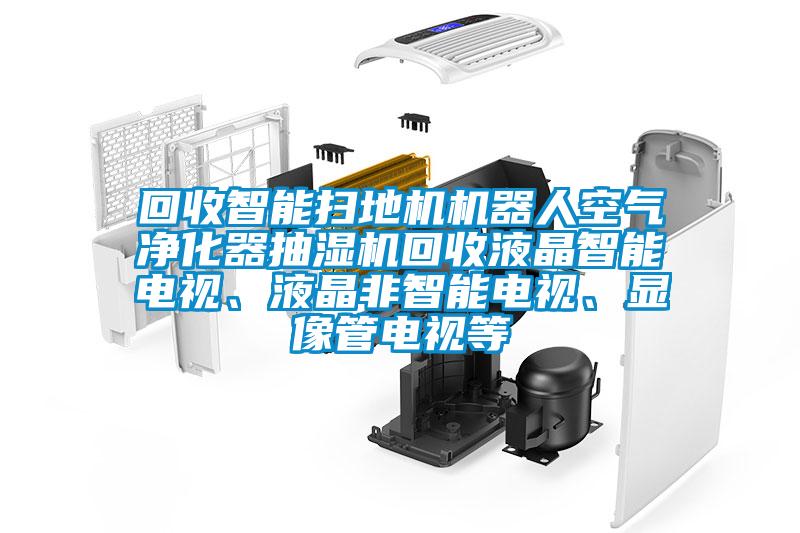 回收智能掃地機(jī)機(jī)器人空氣凈化器抽濕機(jī)回收液晶智能電視、液晶非智能電視、顯像管電視等