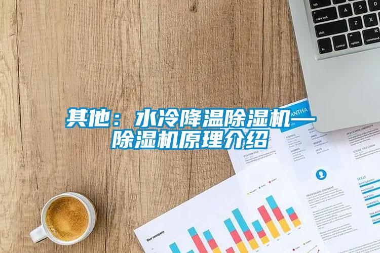其他：水冷降溫除濕機(jī)—除濕機(jī)原理介紹