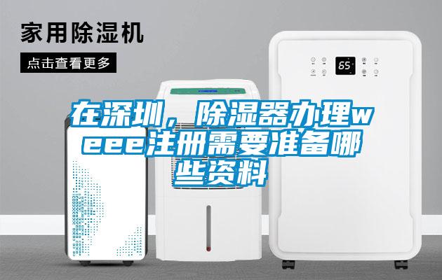 在深圳，除濕器辦理weee注冊需要準(zhǔn)備哪些資料