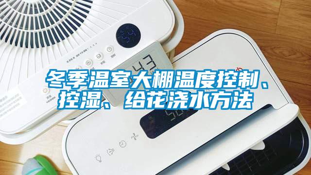 冬季溫室大棚溫度控制、控濕、給花澆水方法