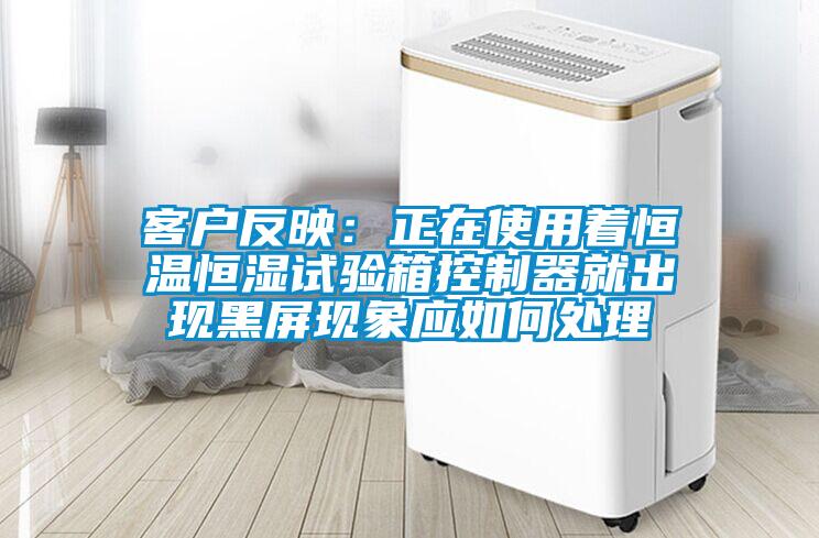 客戶反映：正在使用著恒溫恒濕試驗(yàn)箱控制器就出現(xiàn)黑屏現(xiàn)象應(yīng)如何處理