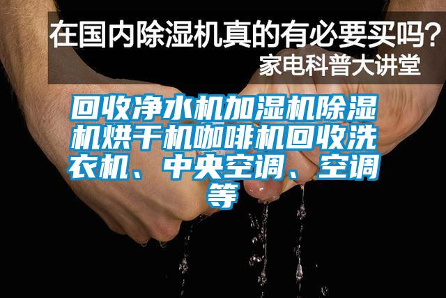 回收凈水機(jī)加濕機(jī)除濕機(jī)烘干機(jī)咖啡機(jī)回收洗衣機(jī)、中央空調(diào)、空調(diào)等