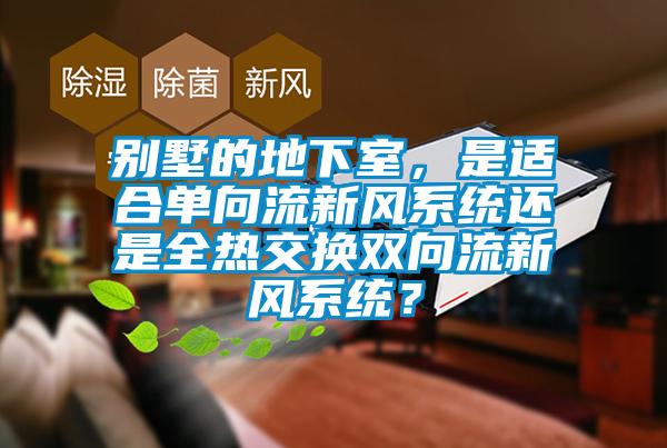 別墅的地下室，是適合單向流新風(fēng)系統(tǒng)還是全熱交換雙向流新風(fēng)系統(tǒng)？