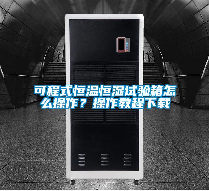 可程式恒溫恒濕試驗箱怎么操作？操作教程下載