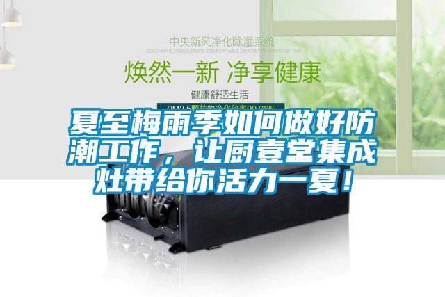 夏至梅雨季如何做好防潮工作，讓廚壹堂集成灶帶給你活力一夏！