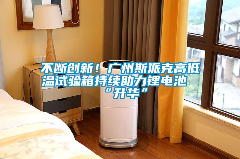 不斷創(chuàng)新！廣州斯派克高低溫試驗箱持續(xù)助力鋰電池“升華”